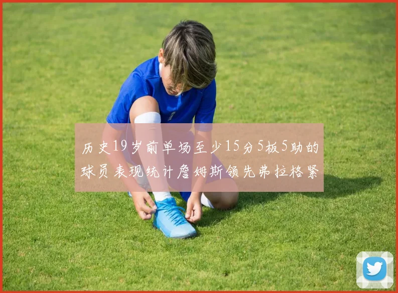 历史19岁前单场至少15分5板5助的球员表现统计詹姆斯领先弗拉格紧随其后