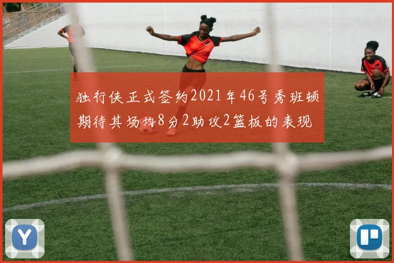 独行侠正式签约2021年46号秀班顿期待其场均8分2助攻2篮板的表现