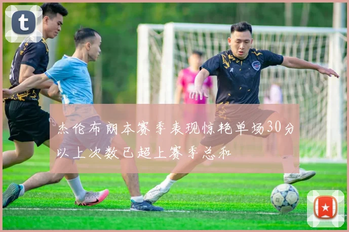 杰伦布朗本赛季表现惊艳单场30分以上次数已超上赛季总和